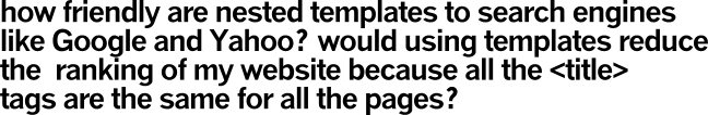 how friendly are nested templates to search engines
like Google and Yahoo? would using templates reduce
the  ranking of my website because all the <title> 
tags are the same for all the pages?