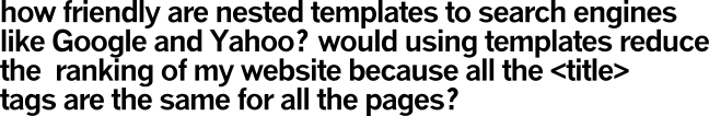 how friendly are nested templates to search engines
like Google and Yahoo? would using templates reduce
the ranking of my website because all the <title>
tags are the same for all the pages?